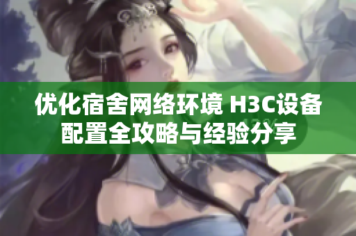 优化宿舍网络环境 H3C设备配置全攻略与经验分享