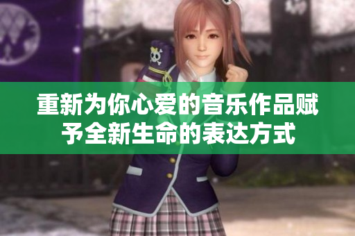 重新为你心爱的音乐作品赋予全新生命的表达方式