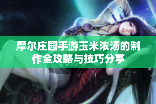 摩尔庄园手游玉米浓汤的制作全攻略与技巧分享
