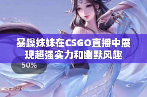 暴躁妹妹在CSGO直播中展现超强实力和幽默风趣