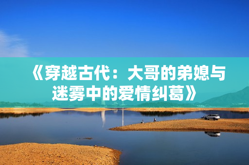 《穿越古代：大哥的弟媳与迷雾中的爱情纠葛》