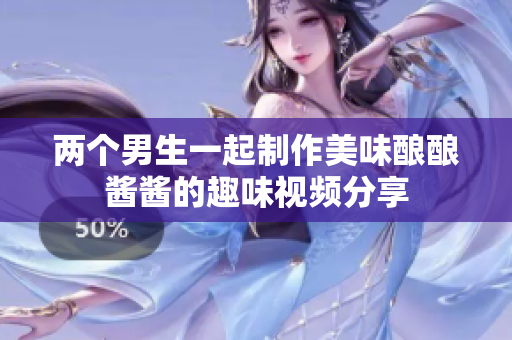 两个男生一起制作美味酿酿酱酱的趣味视频分享