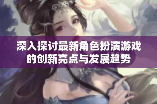 深入探讨最新角色扮演游戏的创新亮点与发展趋势
