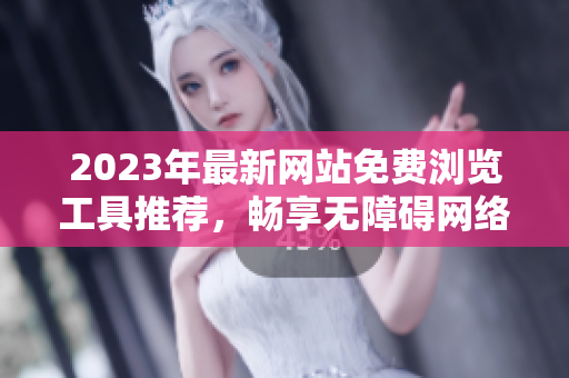 2023年最新网站免费浏览工具推荐，畅享无障碍网络体验