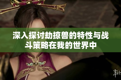 深入探讨劫掠兽的特性与战斗策略在我的世界中