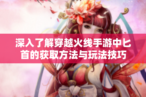 深入了解穿越火线手游中匕首的获取方法与玩法技巧