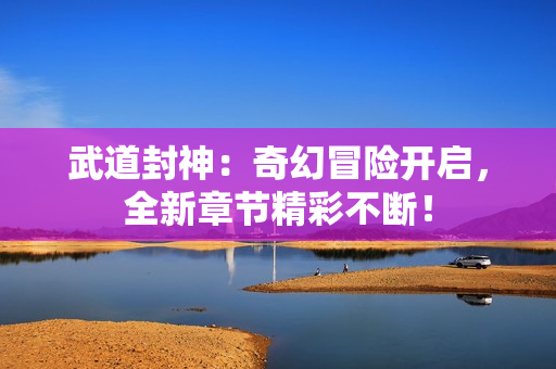 武道封神：奇幻冒险开启，全新章节精彩不断！