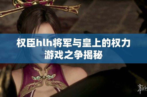 权臣hlh将军与皇上的权力游戏之争揭秘