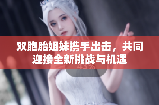 双胞胎姐妹携手出击，共同迎接全新挑战与机遇