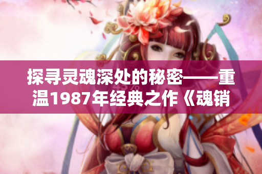 探寻灵魂深处的秘密——重温1987年经典之作《魂销骊宫》