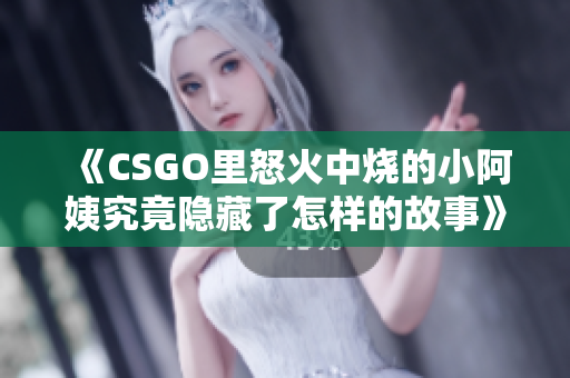 《CSGO里怒火中烧的小阿姨究竟隐藏了怎样的故事》