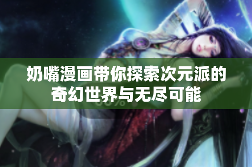 奶嘴漫画带你探索次元派的奇幻世界与无尽可能