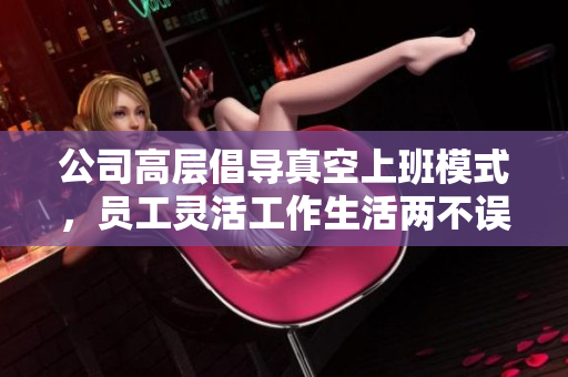 公司高层倡导真空上班模式，员工灵活工作生活两不误