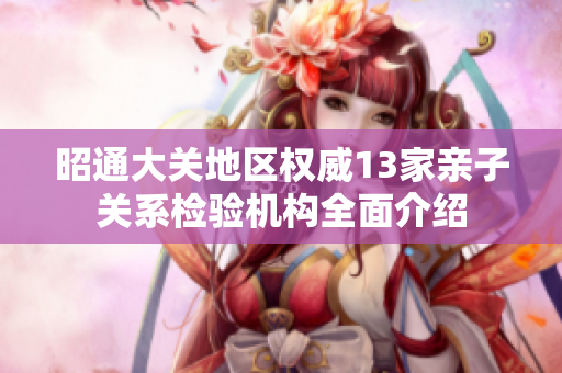 昭通大关地区权威13家亲子关系检验机构全面介绍