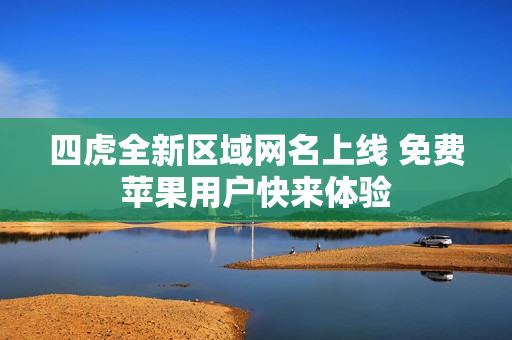 四虎全新区域网名上线 免费苹果用户快来体验