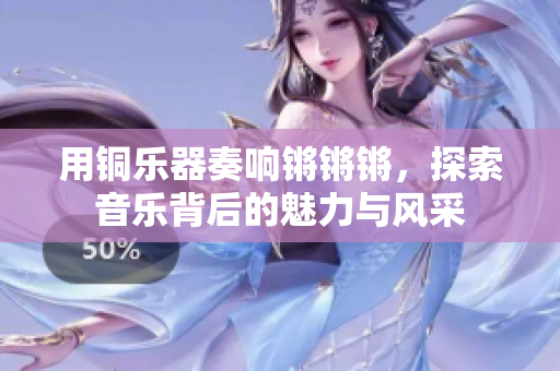 用铜乐器奏响锵锵锵，探索音乐背后的魅力与风采