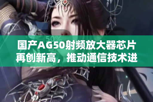 国产AG50射频放大器芯片再创新高，推动通信技术进步