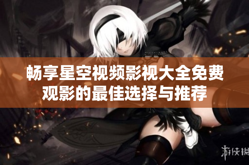 畅享星空视频影视大全免费观影的最佳选择与推荐