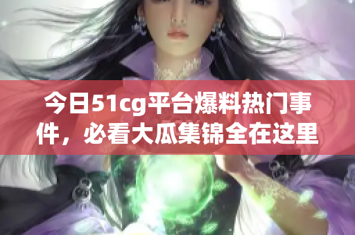 今日51cg平台爆料热门事件，必看大瓜集锦全在这里！