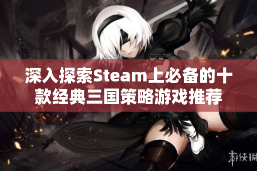 深入探索Steam上必备的十款经典三国策略游戏推荐