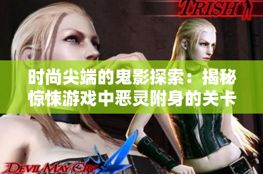 时尚尖端的鬼影探索：揭秘惊悚游戏中恶灵附身的关卡设计