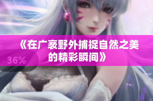 《在广袤野外捕捉自然之美的精彩瞬间》