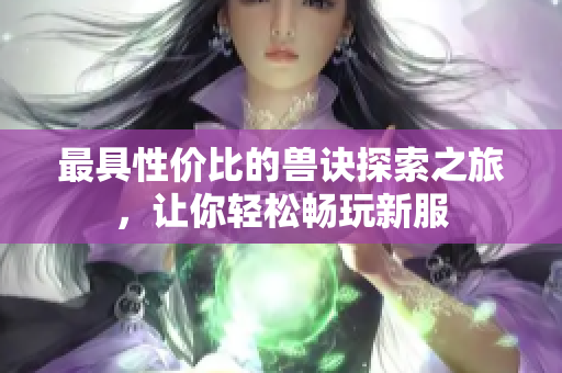 最具性价比的兽诀探索之旅，让你轻松畅玩新服