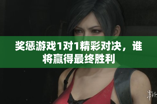 奖惩游戏1对1精彩对决，谁将赢得最终胜利