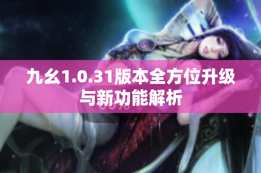 九幺1.0.31版本全方位升级与新功能解析