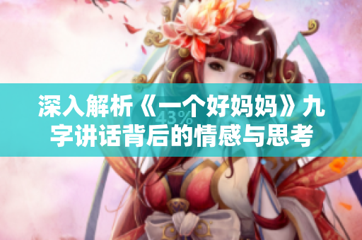 深入解析《一个好妈妈》九字讲话背后的情感与思考