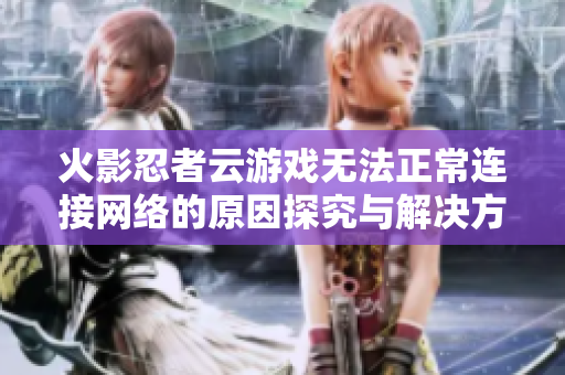 火影忍者云游戏无法正常连接网络的原因探究与解决方案