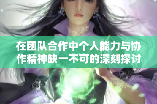 在团队合作中个人能力与协作精神缺一不可的深刻探讨