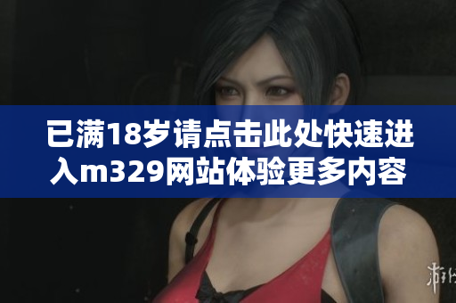 已满18岁请点击此处快速进入m329网站体验更多内容