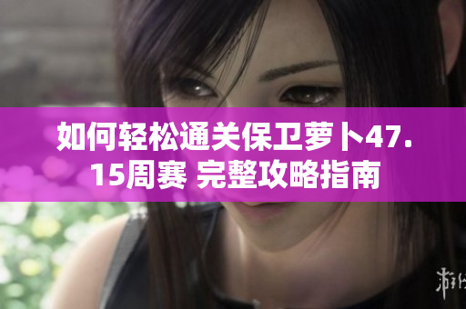 如何轻松通关保卫萝卜47.15周赛 完整攻略指南