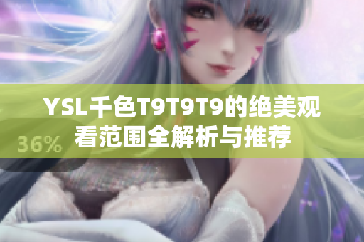 YSL千色T9T9T9的绝美观看范围全解析与推荐