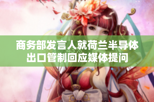商务部发言人就荷兰半导体出口管制回应媒体提问