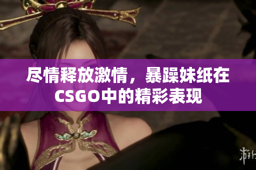 尽情释放激情，暴躁妹纸在CSGO中的精彩表现