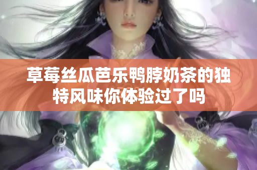 草莓丝瓜芭乐鸭脖奶茶的独特风味你体验过了吗
