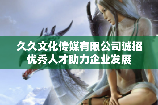 久久文化传媒有限公司诚招优秀人才助力企业发展