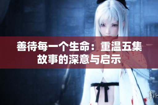善待每一个生命：重温五集故事的深意与启示