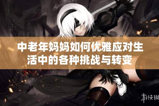 中老年妈妈如何优雅应对生活中的各种挑战与转变