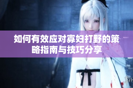 如何有效应对寡妇打野的策略指南与技巧分享