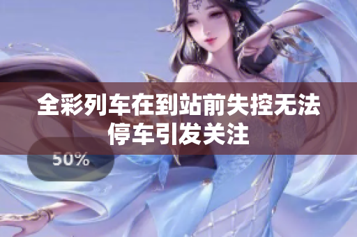 全彩列车在到站前失控无法停车引发关注