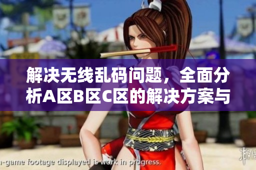 解决无线乱码问题，全面分析A区B区C区的解决方案与建议