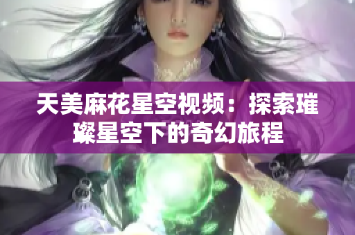 天美麻花星空视频：探索璀璨星空下的奇幻旅程