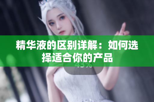 精华液的区别详解：如何选择适合你的产品