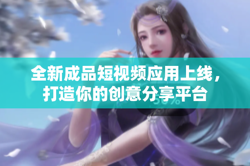 全新成品短视频应用上线，打造你的创意分享平台