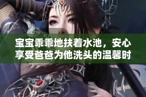 宝宝乖乖地扶着水池，安心享受爸爸为他洗头的温馨时刻