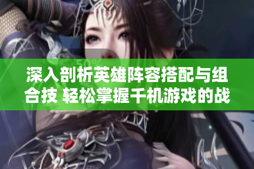 深入剖析英雄阵容搭配与组合技 轻松掌握千机游戏的战斗策略