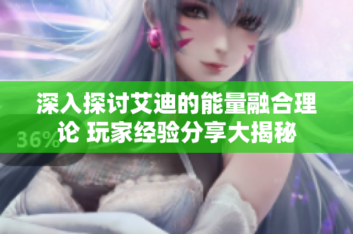 深入探讨艾迪的能量融合理论 玩家经验分享大揭秘
